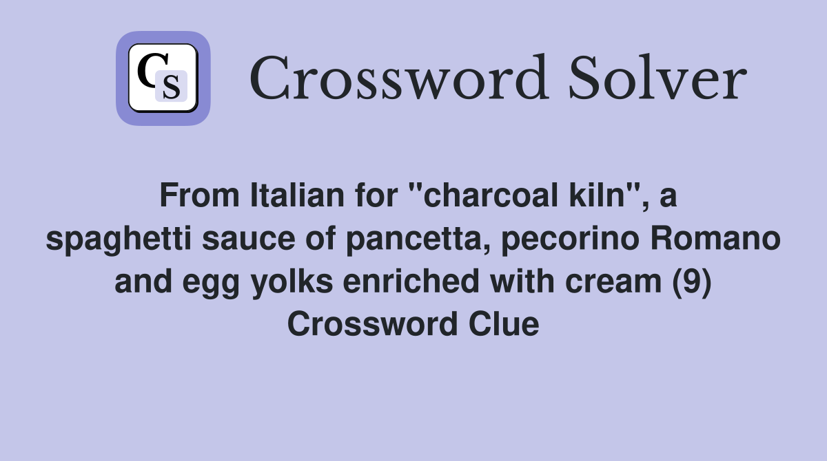 From Italian for "charcoal kiln", a spaghetti sauce of pancetta, pecorino Romano and egg yolks enriched with cream (9) Crossword Clue