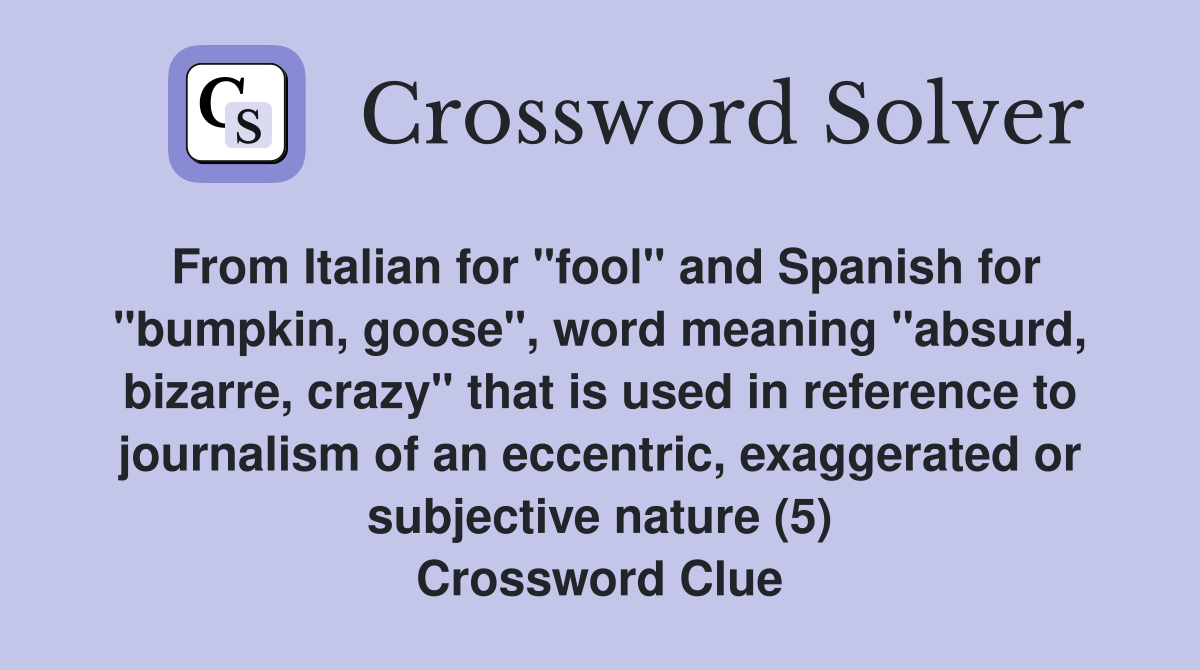 From Italian for "fool" and Spanish for "bumpkin, goose", word meaning "absurd, bizarre, crazy" that is used in reference to journalism of an eccentric, exaggerated or subjective nature (5) Crossword Clue
