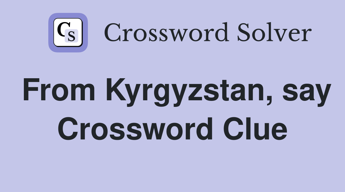 From Kyrgyzstan, say Crossword Clue