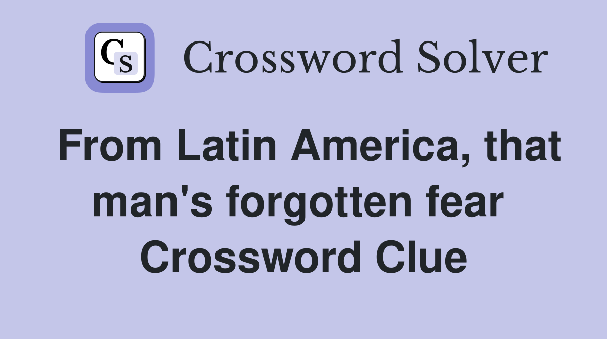 From Latin America, that man's forgotten fear  Crossword Clue