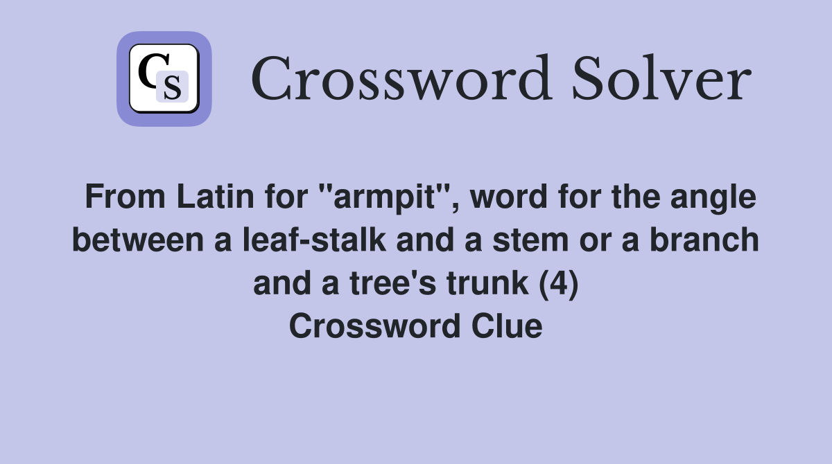 From Latin for "armpit", word for the angle between a leaf-stalk and a stem or a branch and a tree's trunk (4) Crossword Clue