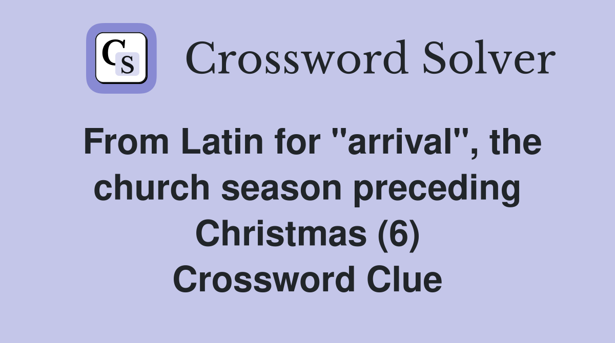 From Latin for "arrival", the church season preceding Christmas (6) Crossword Clue