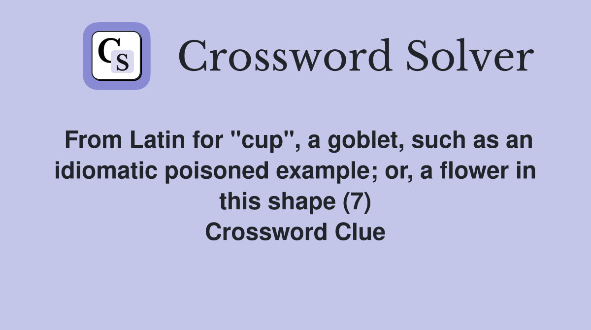 From Latin for "cup", a goblet, such as an idiomatic poisoned example; or, a flower in this shape (7) Crossword Clue