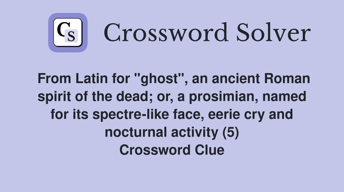From Latin for "ghost", an ancient Roman spirit of the dead; or, a prosimian, named for its spectre-like face, eerie cry and nocturnal activity (5) Crossword Clue