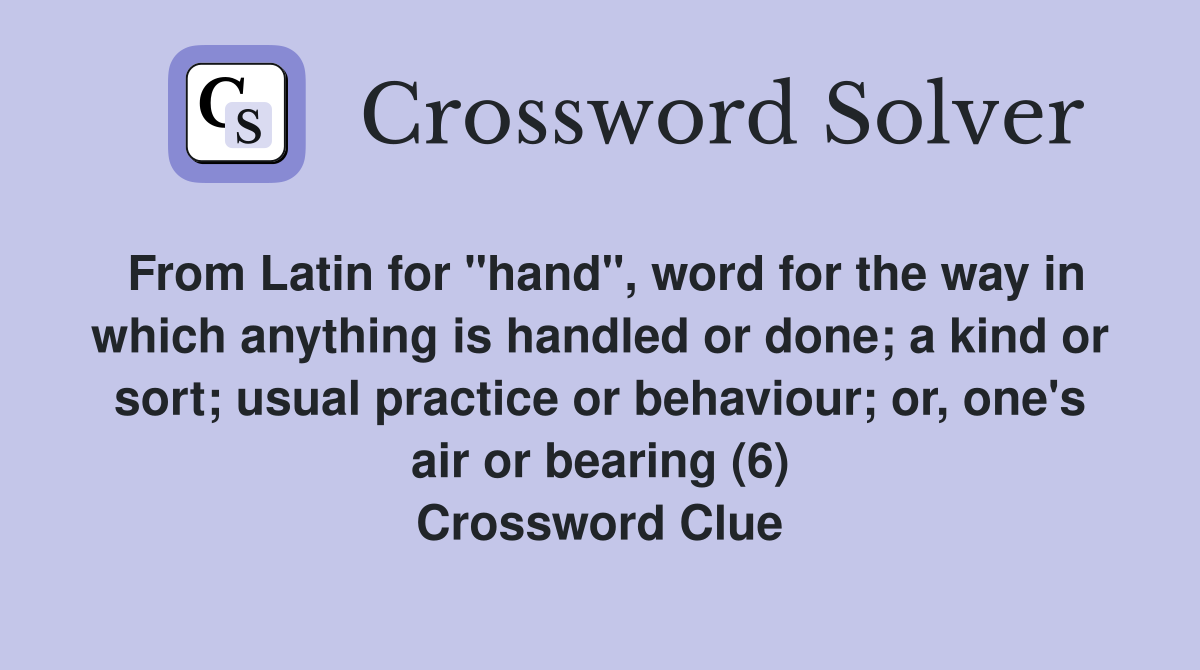 From Latin for "hand", word for the way in which anything is handled or done; a kind or sort; usual practice or behaviour; or, one's air or bearing (6) Crossword Clue
