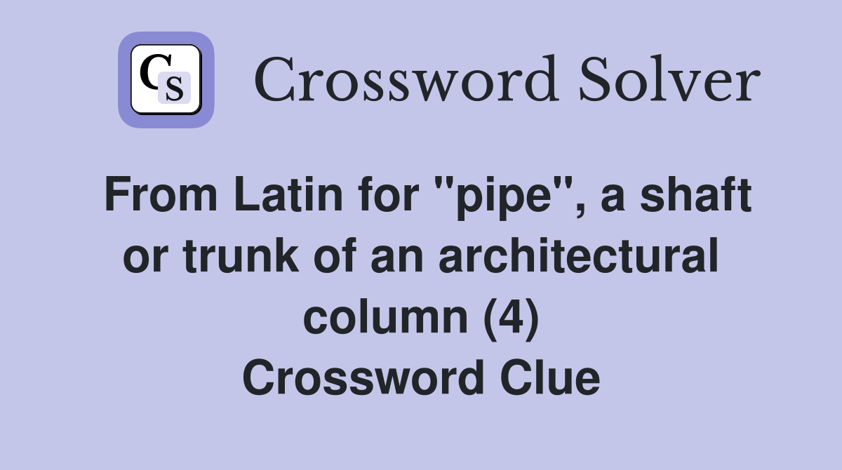 From Latin for "pipe", a shaft or trunk of an architectural column (4) Crossword Clue