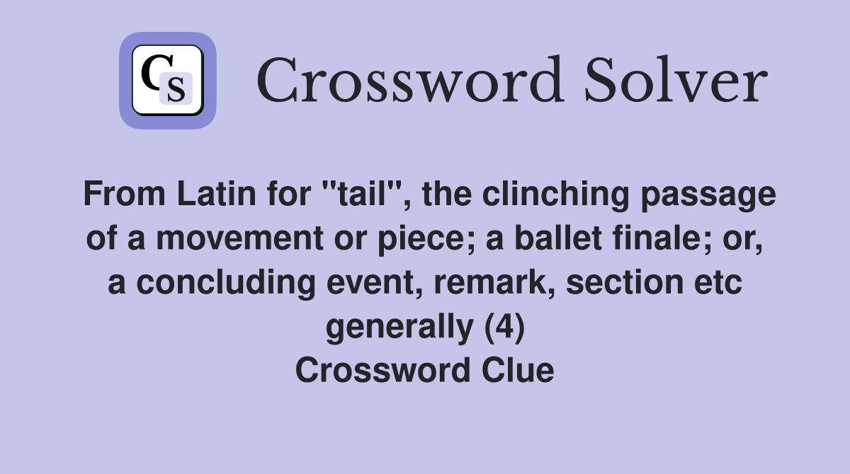 From Latin for "tail", the clinching passage of a movement or piece; a ballet finale; or, a concluding event, remark, section etc generally (4) Crossword Clue
