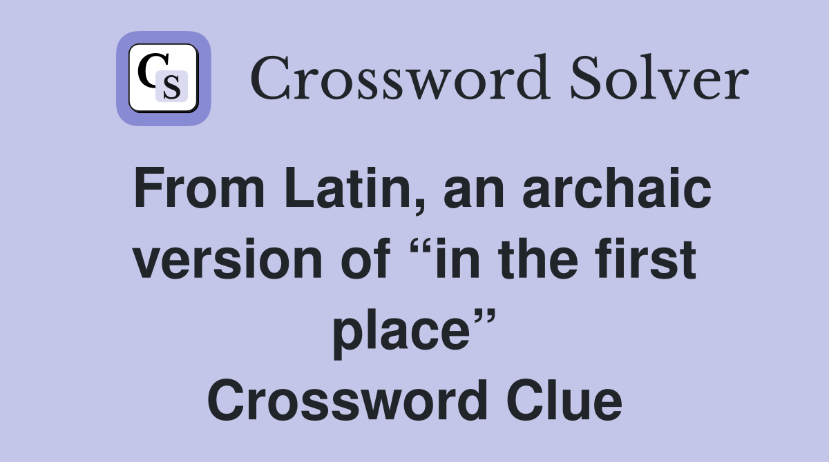 From Latin, an archaic version of “in the first place” Crossword Clue