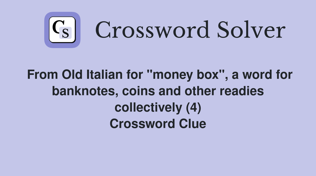 From Old Italian for "money box", a word for banknotes, coins and other readies collectively (4) Crossword Clue