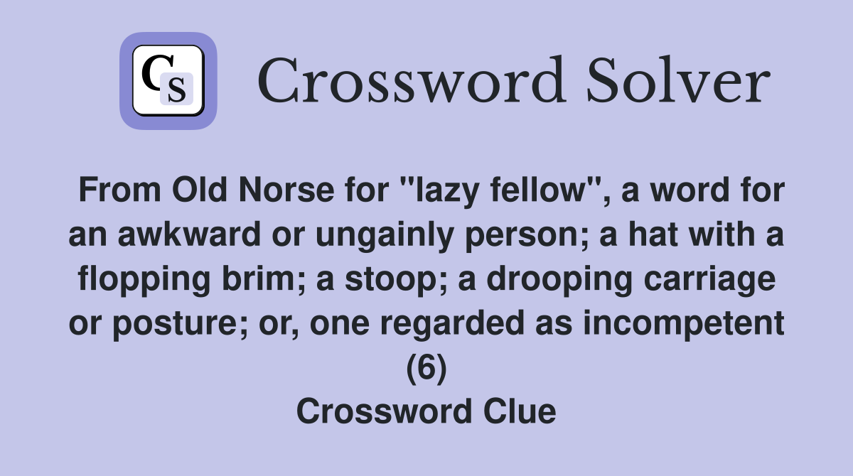 From Old Norse for "lazy fellow", a word for an awkward or ungainly person; a hat with a flopping brim; a stoop; a drooping carriage or posture; or, one regarded as incompetent (6) Crossword Clue