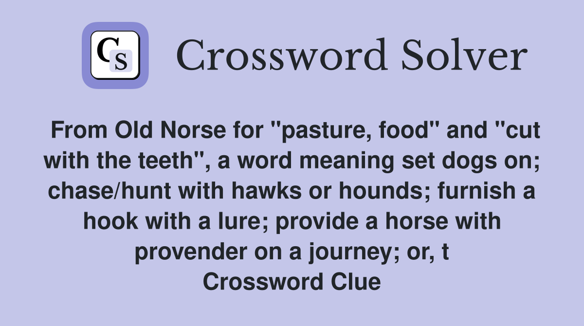 From Old Norse for "pasture, food" and "cut with the teeth", a word meaning set dogs on; chase/hunt with hawks or hounds; furnish a hook with a lure; provide a horse with provender on a journey; or, t Crossword Clue