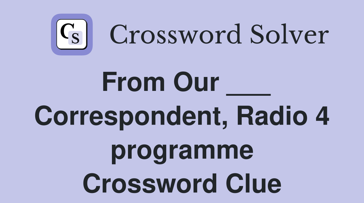 From Our ___ Correspondent, Radio 4 programme Crossword Clue