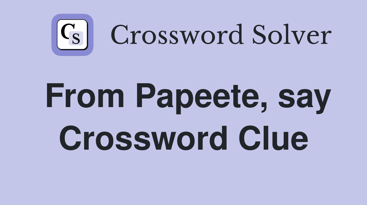From Papeete, say Crossword Clue