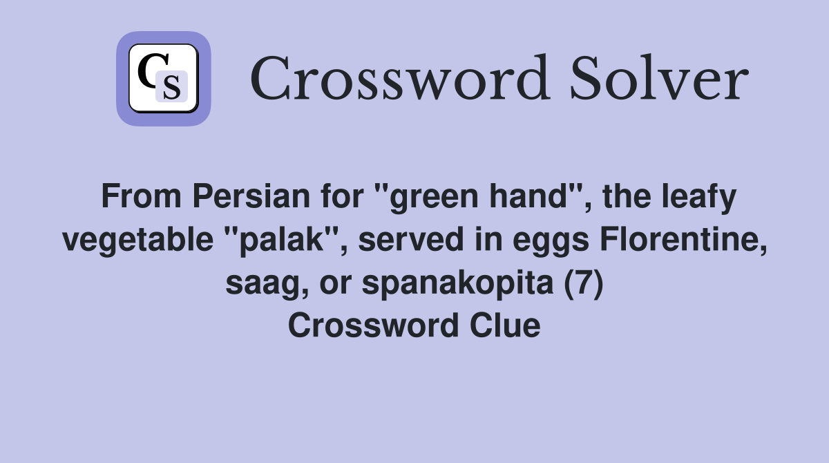 From Persian for "green hand", the leafy vegetable "palak", served in eggs Florentine, saag, or spanakopita (7) Crossword Clue