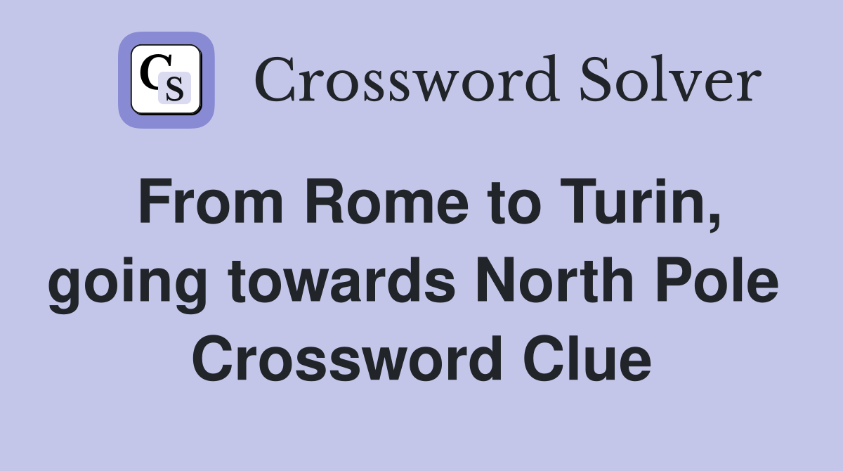 From Rome to Turin, going towards North Pole  Crossword Clue