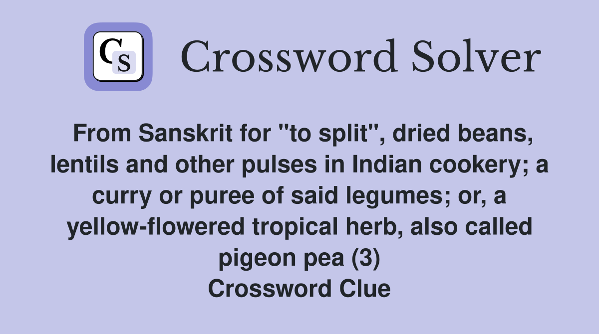 From Sanskrit for "to split", dried beans, lentils and other pulses in Indian cookery; a curry or puree of said legumes; or, a yellow-flowered tropical herb, also called pigeon pea (3) Crossword Clue