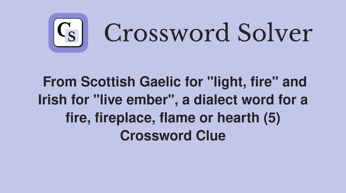 From Scottish Gaelic for "light, fire" and Irish for "live ember", a dialect word for a fire, fireplace, flame or hearth (5) Crossword Clue
