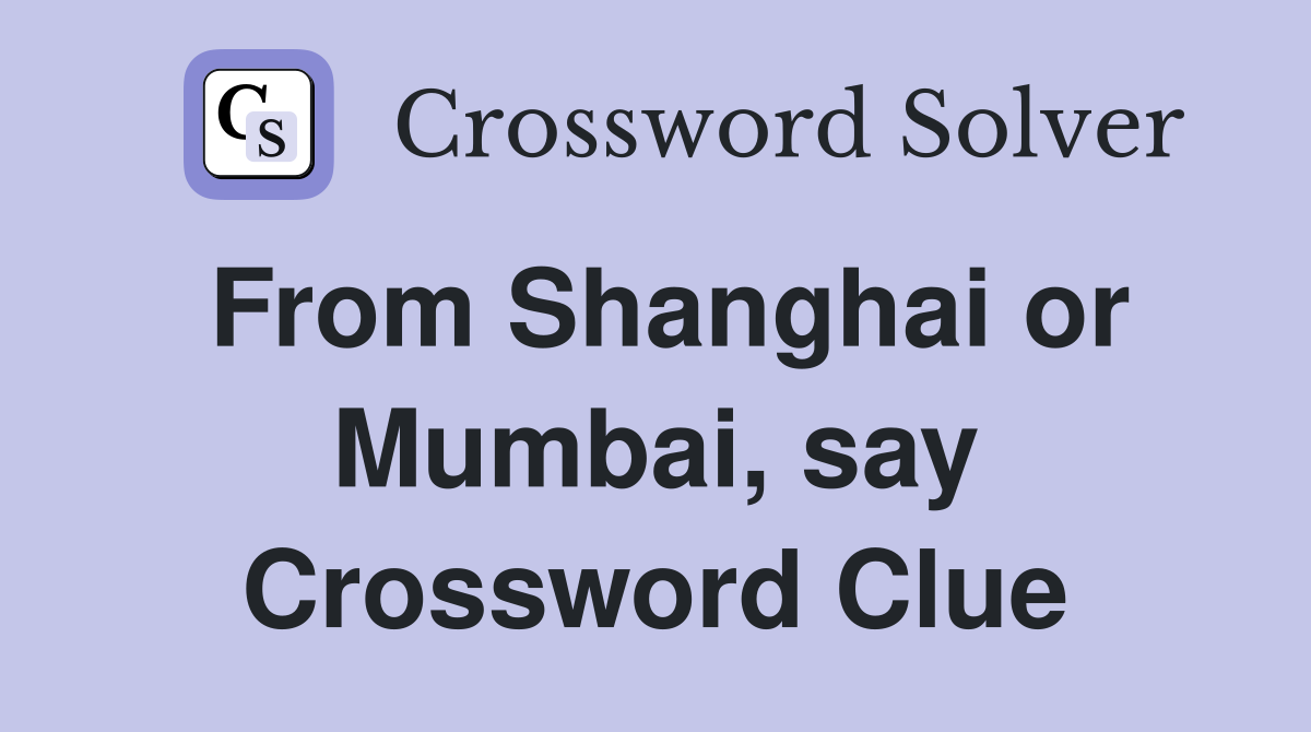 From Shanghai or Mumbai, say Crossword Clue