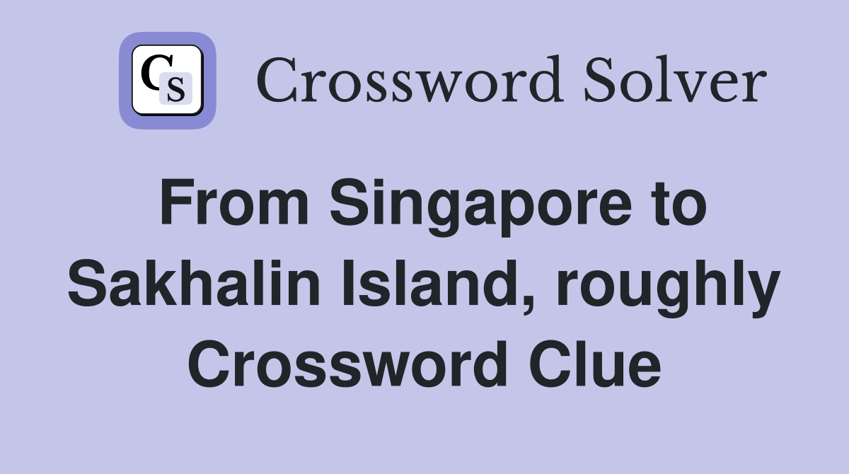 From Singapore to Sakhalin Island, roughly Crossword Clue
