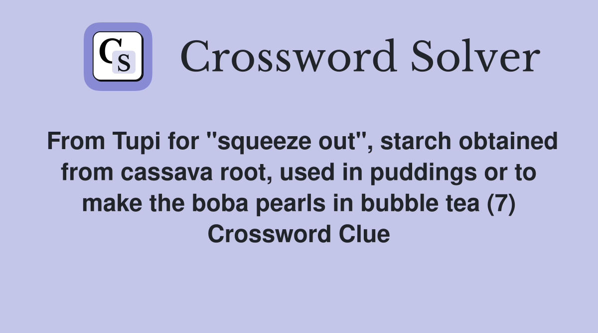 From Tupi for "squeeze out", starch obtained from cassava root, used in puddings or to make the boba pearls in bubble tea (7) Crossword Clue