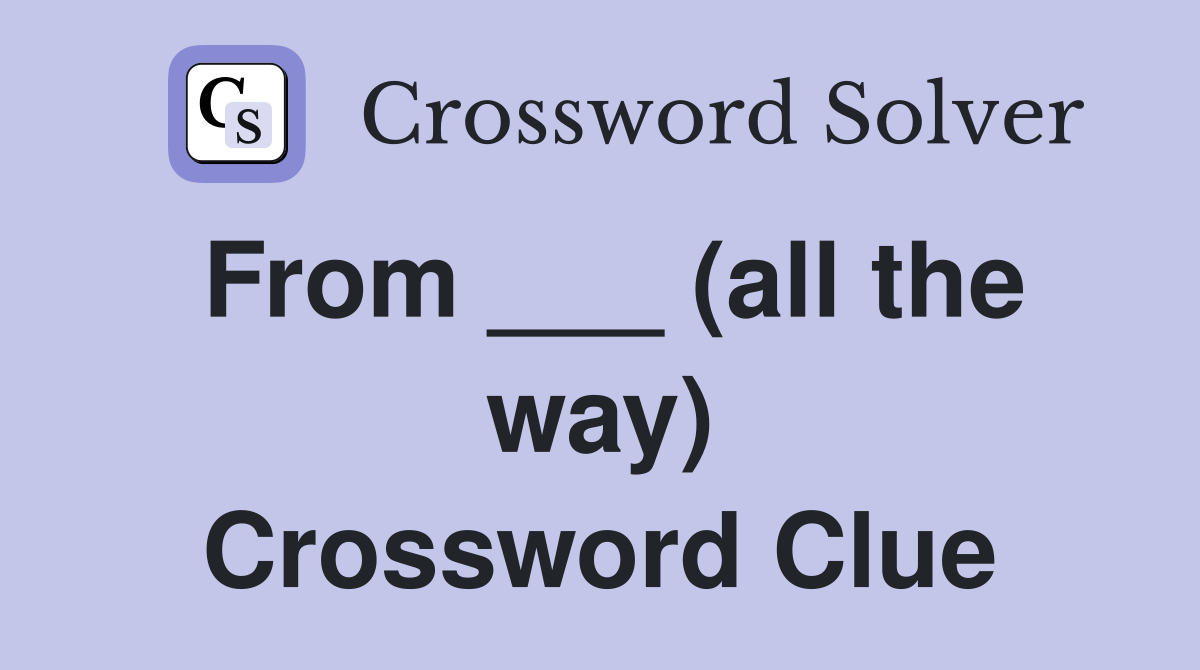 From ___ (all the way) Crossword Clue