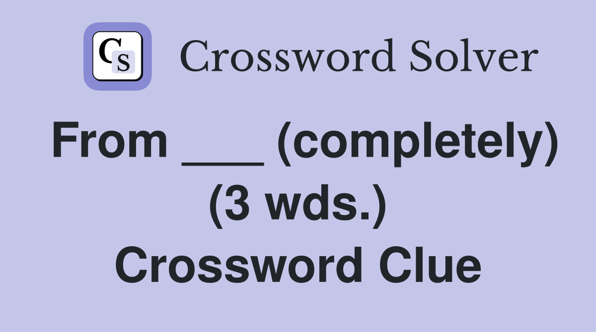From ___ (completely) (3 wds.) Crossword Clue