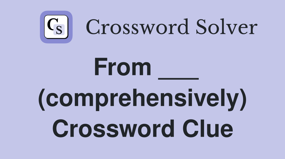From ___ (comprehensively) Crossword Clue