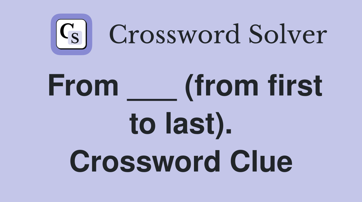 From ___ (from first to last). Crossword Clue