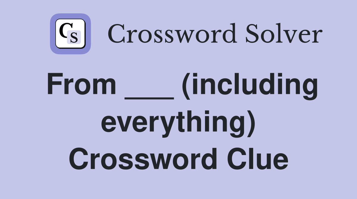 From ___ (including everything) Crossword Clue