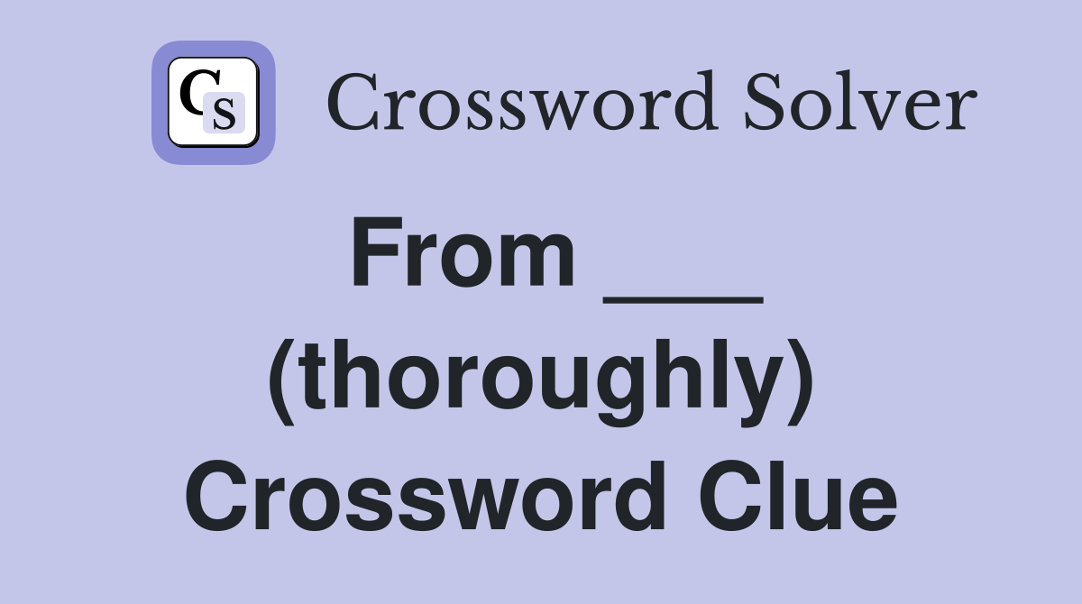 From ___ (thoroughly) Crossword Clue