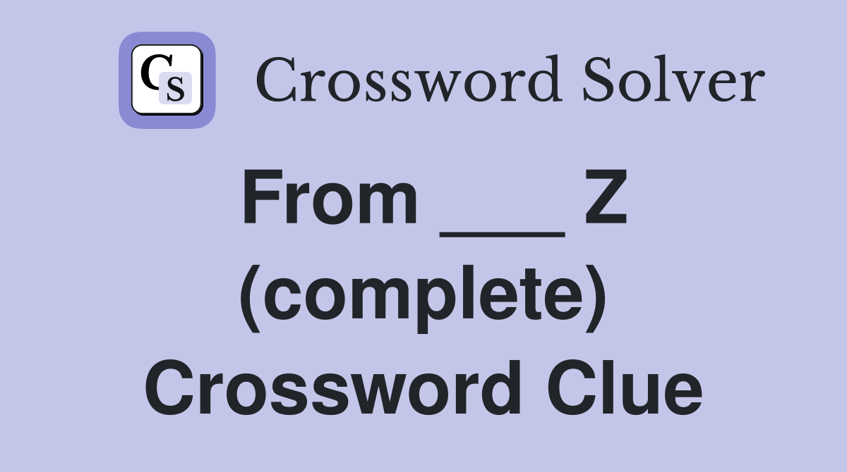 From ___ Z (complete) Crossword Clue