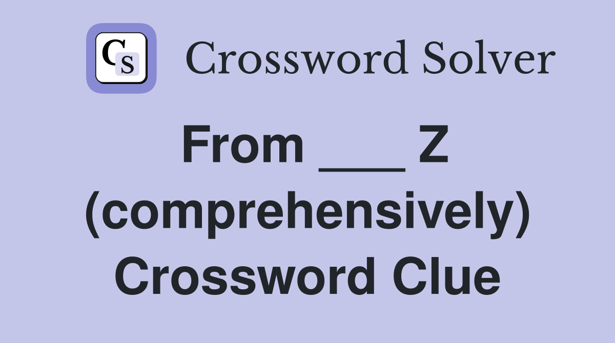 From ___ Z (comprehensively) Crossword Clue