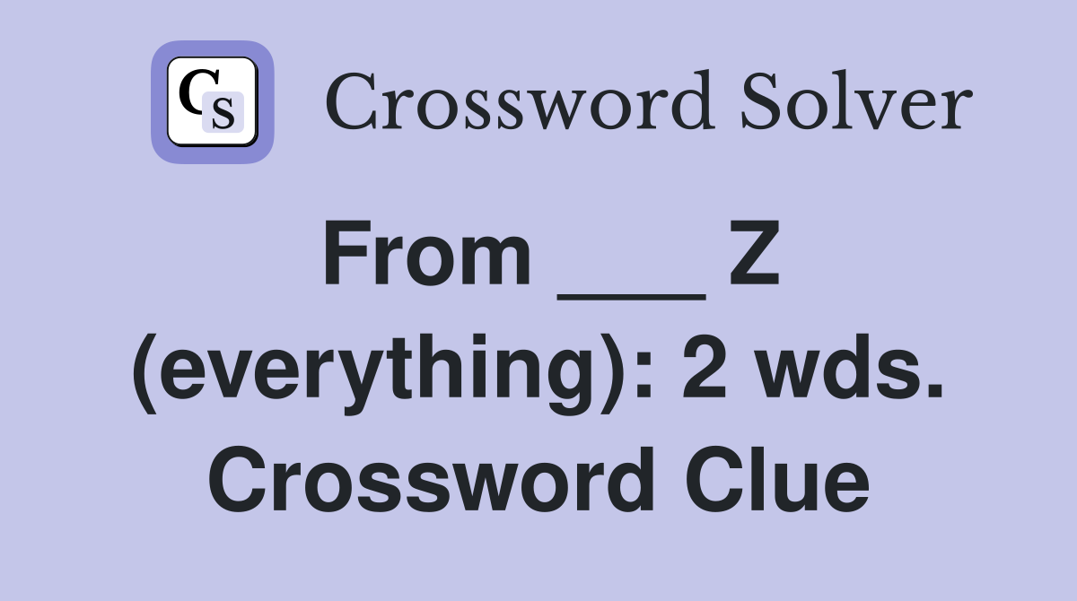 From ___ Z (everything): 2 wds. Crossword Clue