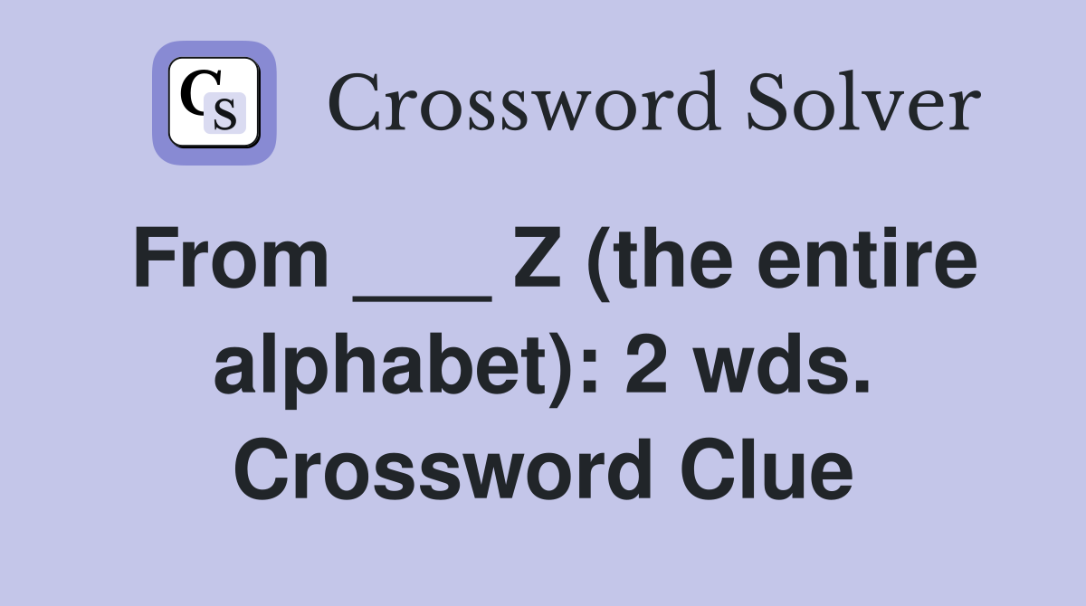 From ___ Z (the entire alphabet): 2 wds. Crossword Clue
