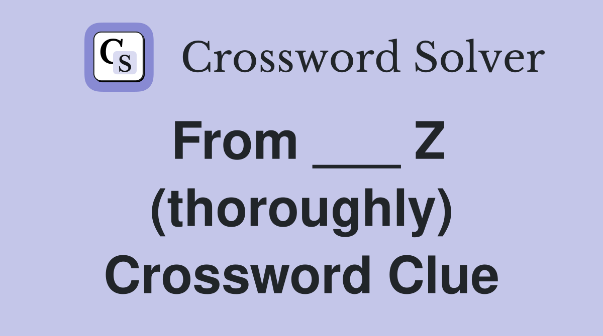 From ___ Z (thoroughly) Crossword Clue