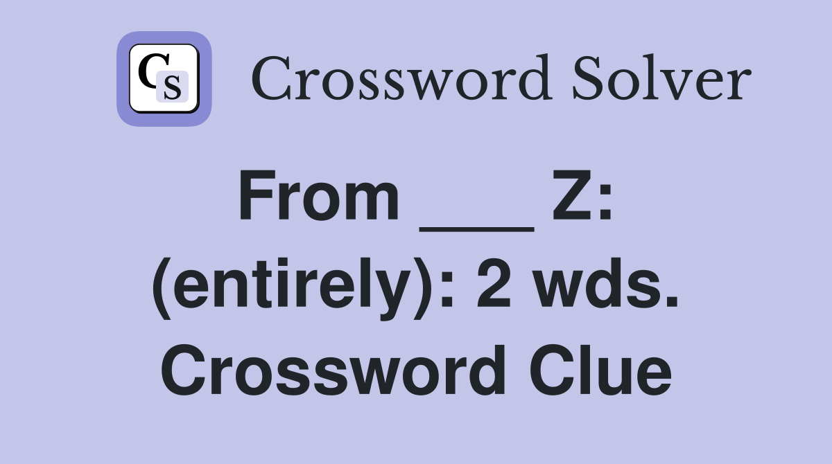 From ___ Z: (entirely): 2 wds. Crossword Clue