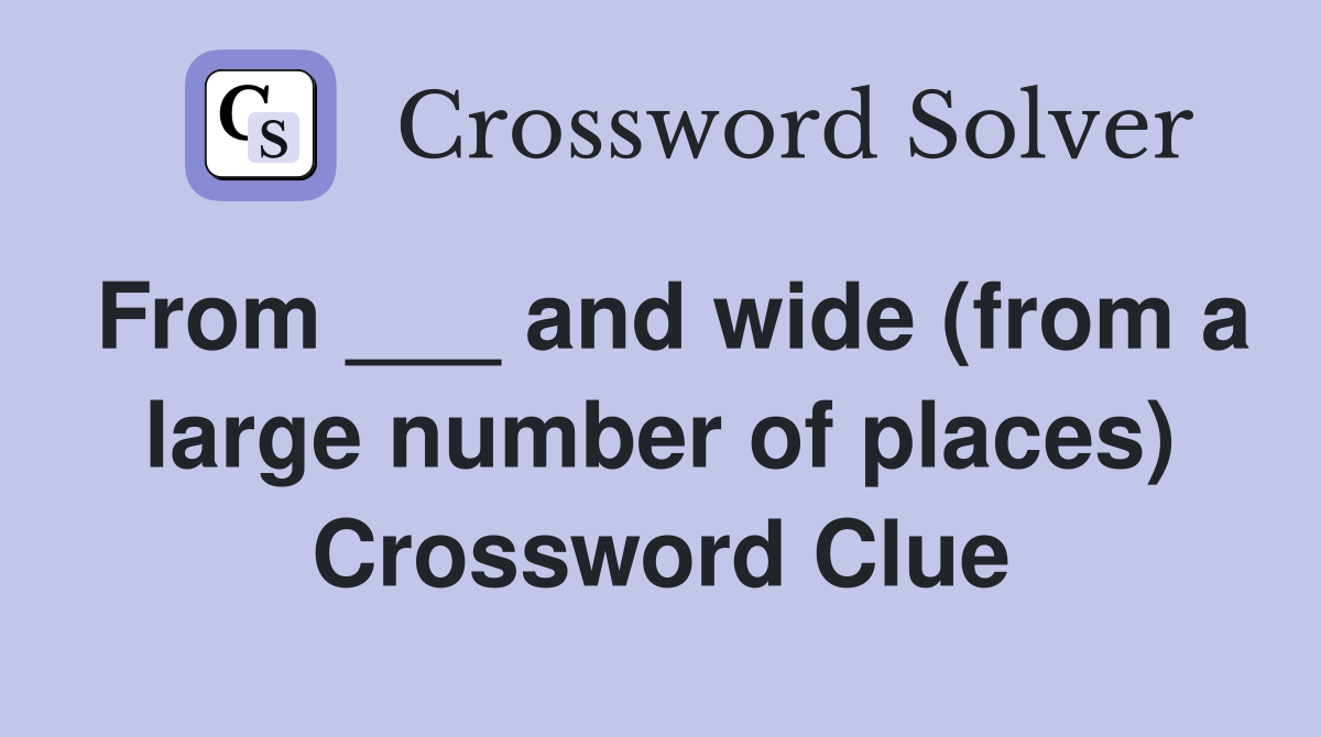 From ___ and wide (from a large number of places) Crossword Clue