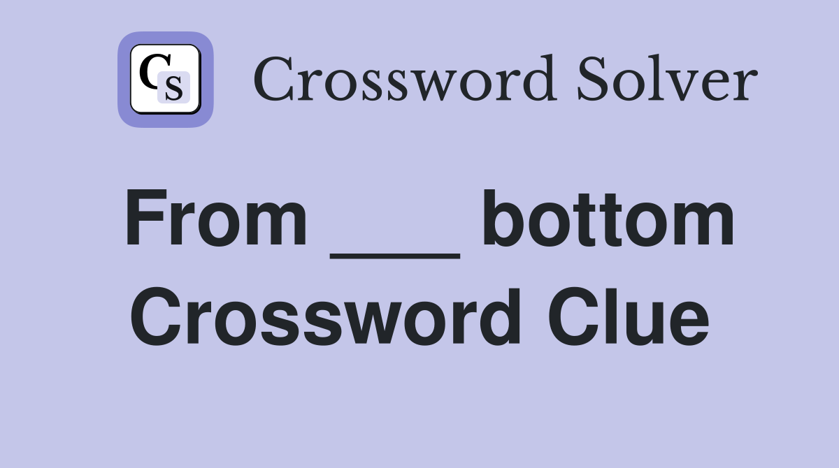 From ___ bottom Crossword Clue