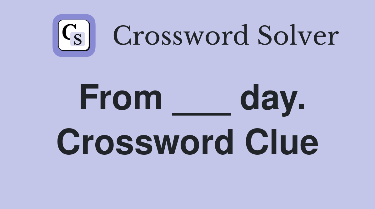 From ___ day. Crossword Clue