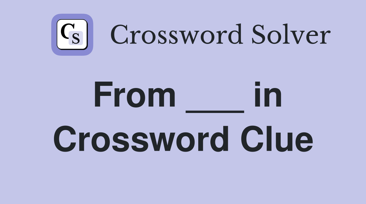 From ___ in Crossword Clue