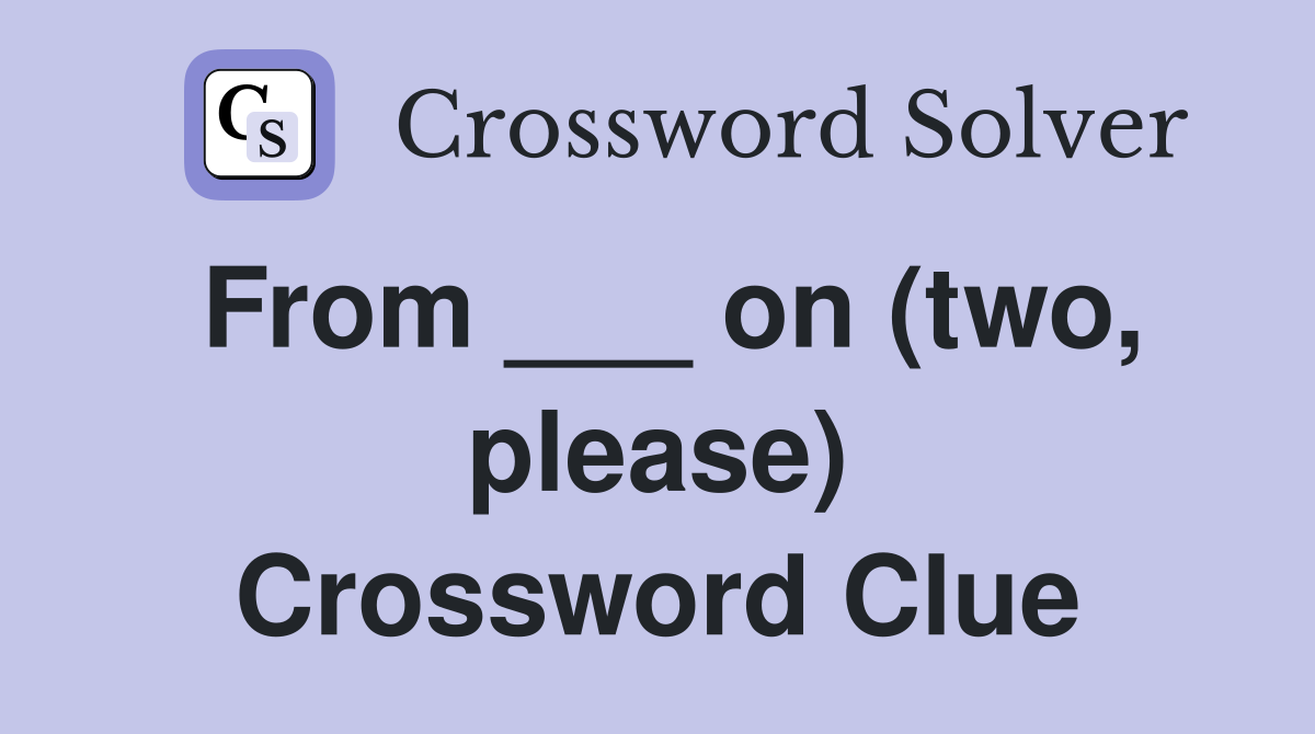 From ___ on (two, please) Crossword Clue