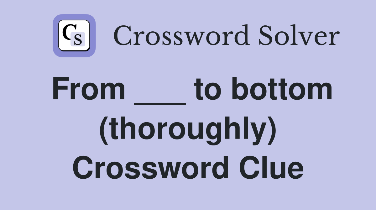 From ___ to bottom (thoroughly) Crossword Clue