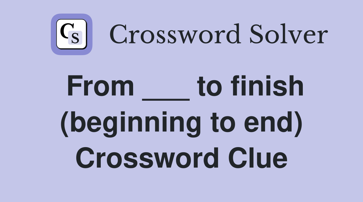From ___ to finish (beginning to end) Crossword Clue