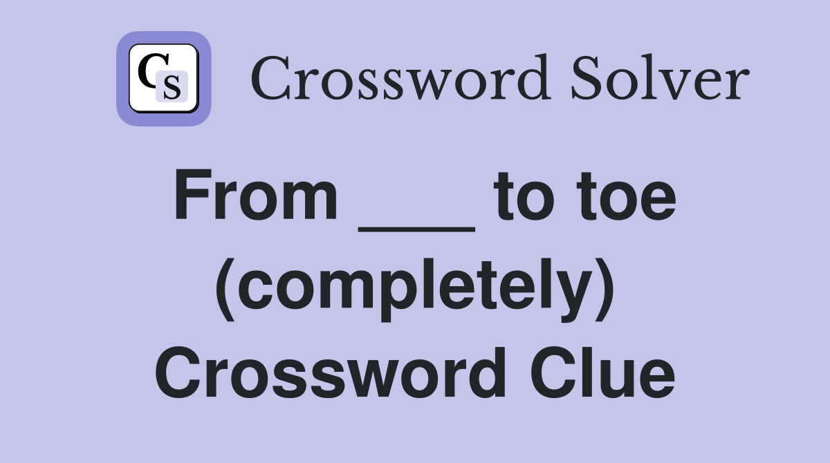From ___ to toe (completely) Crossword Clue