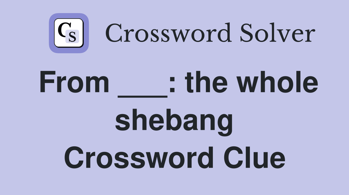 From ___: the whole shebang Crossword Clue