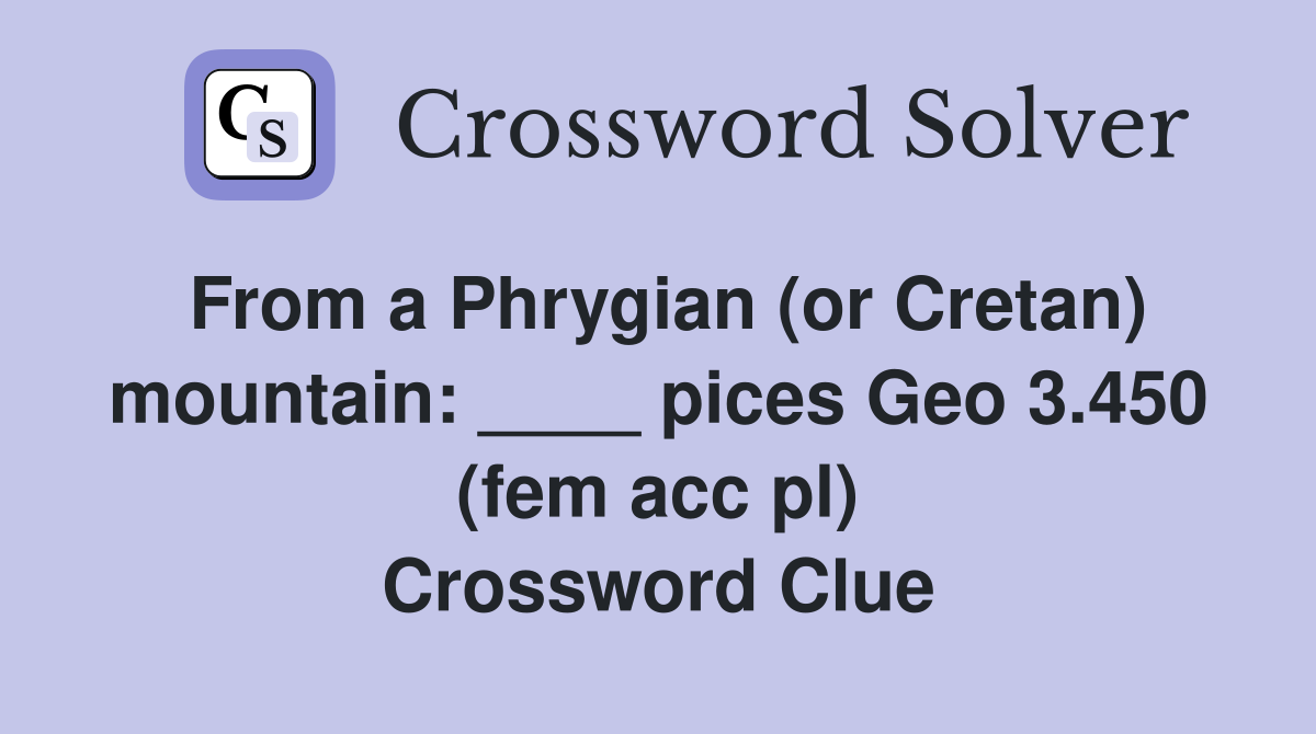 From a Phrygian (or Cretan) mountain: ____ pices Geo 3.450 (fem acc pl) Crossword Clue
