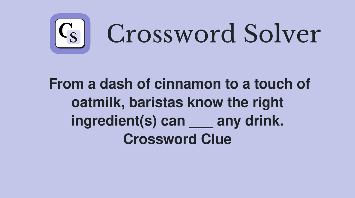 From a dash of cinnamon to a touch of oatmilk, baristas know the right ingredient(s) can ___ any drink. Crossword Clue