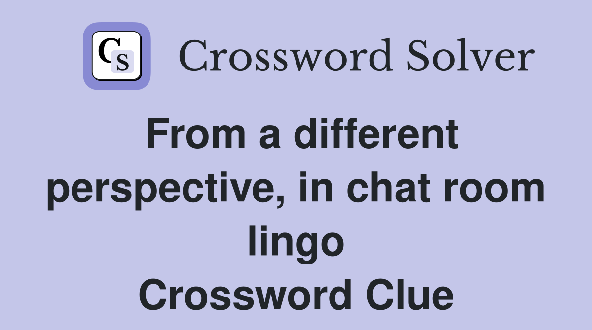 From a different perspective, in chat room lingo Crossword Clue