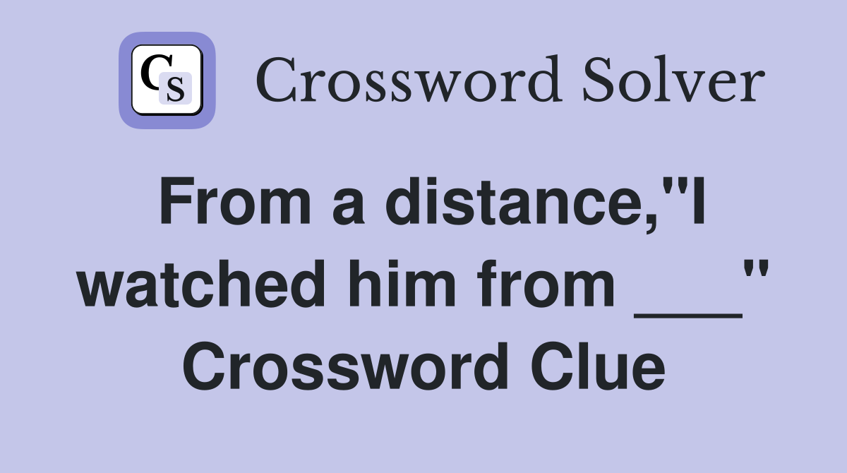 From a distance,"I watched him from ___" Crossword Clue