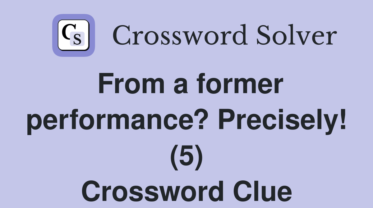 From a former performance? Precisely! (5) Crossword Clue